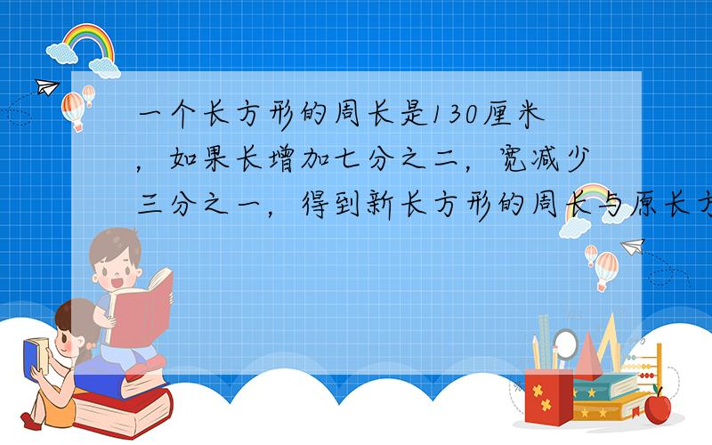 一个长方形的周长是130厘米，如果长增加七分之二，宽减少三分之一，得到新长方形的周长与原长方形的周长相等，求原长方形的面