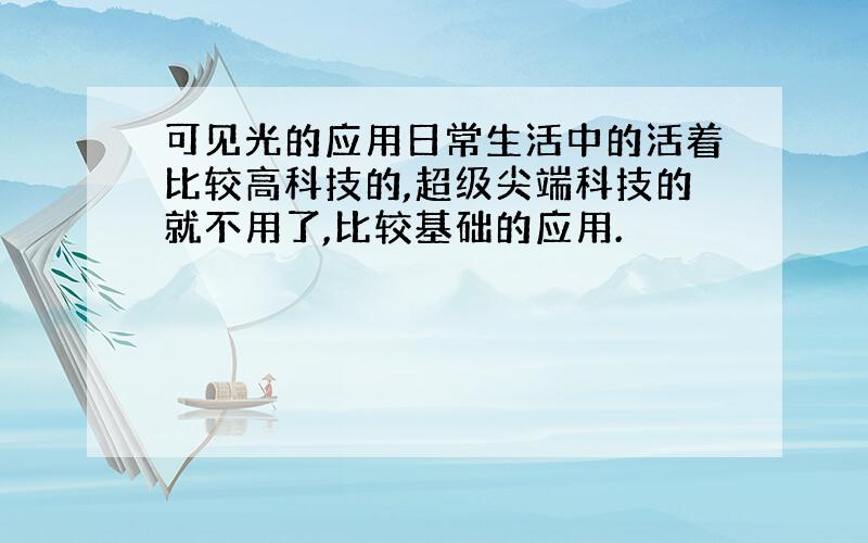 可见光的应用日常生活中的活着比较高科技的,超级尖端科技的就不用了,比较基础的应用.