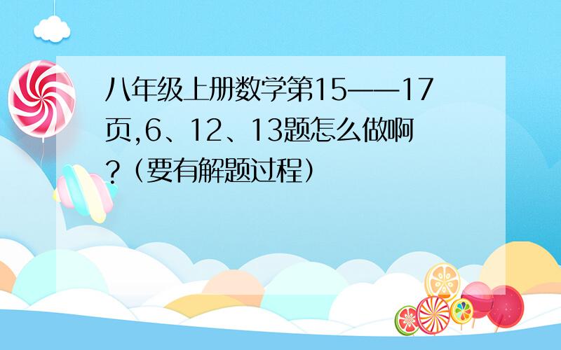 八年级上册数学第15——17页,6、12、13题怎么做啊?（要有解题过程）