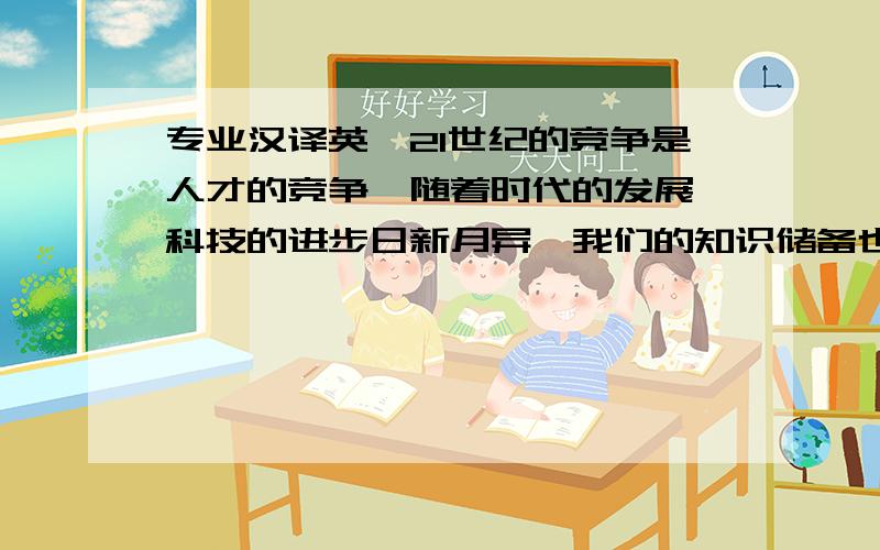 专业汉译英,21世纪的竞争是人才的竞争,随着时代的发展,科技的进步日新月异,我们的知识储备也