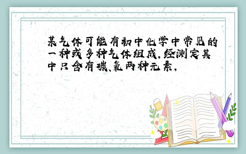 某气体可能有初中化学中常见的一种或多种气体组成,经测定其中只含有碳、氧两种元素,