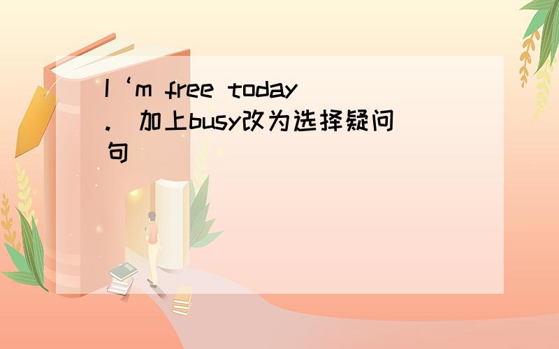 I‘m free today.(加上busy改为选择疑问句)