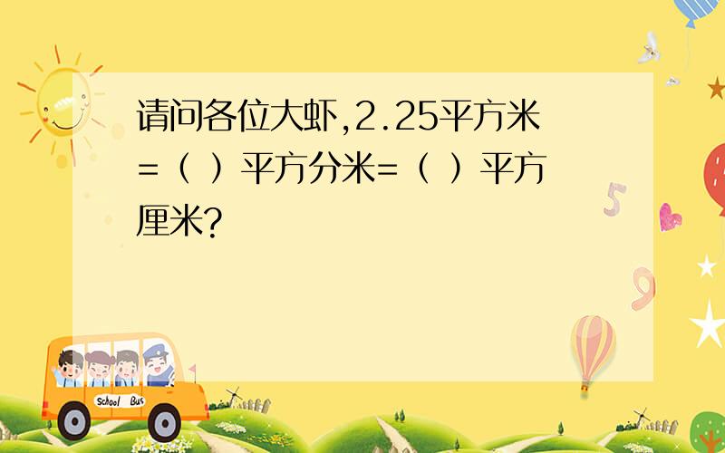 请问各位大虾,2.25平方米=（ ）平方分米=（ ）平方厘米?