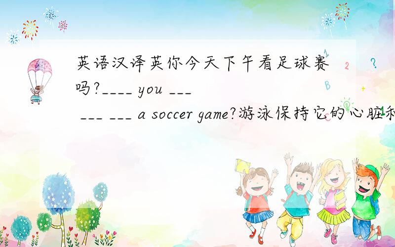 英语汉译英你今天下午看足球赛吗?____ you ___ ___ ___ a soccer game?游泳保持它的心脏和