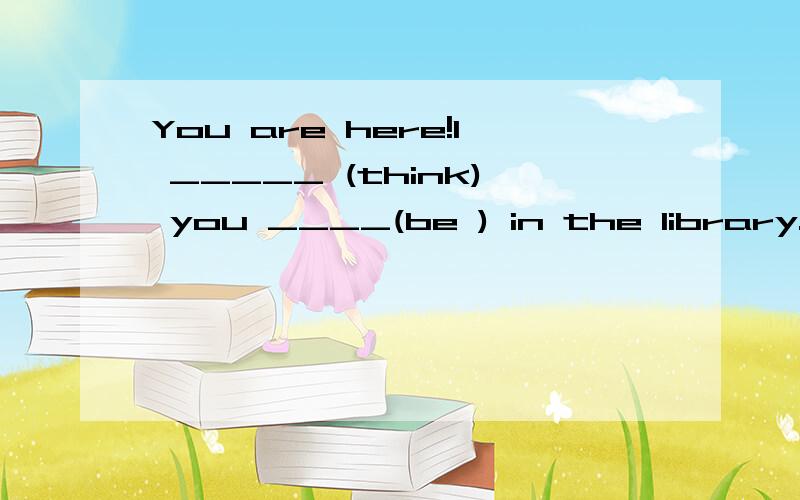 You are here!I _____ (think) you ____(be ) in the library.适当