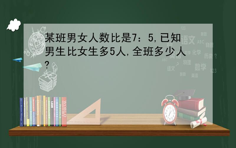 某班男女人数比是7：5,已知男生比女生多5人,全班多少人?