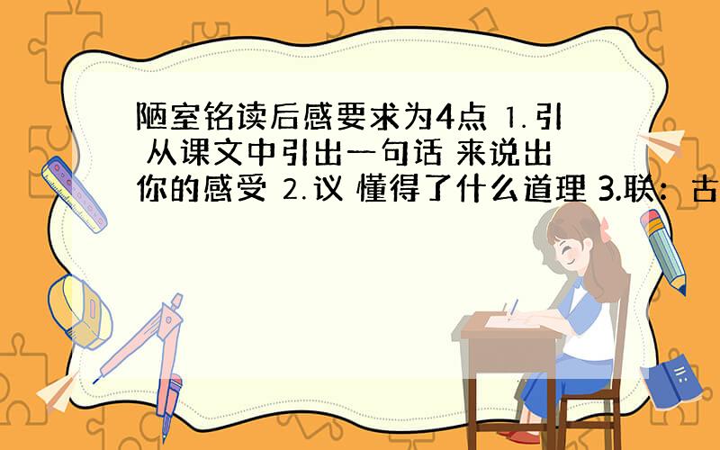 陋室铭读后感要求为4点 ⒈引 从课文中引出一句话 来说出你的感受 ⒉议 懂得了什么道理 3.联：古今中外社会生活,个人经