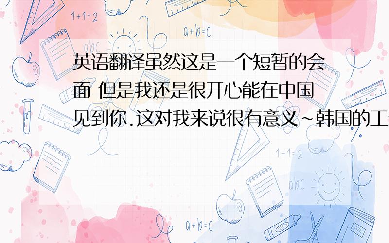 英语翻译虽然这是一个短暂的会面 但是我还是很开心能在中国见到你.这对我来说很有意义~韩国的工作要继续加油.下次见.不好意