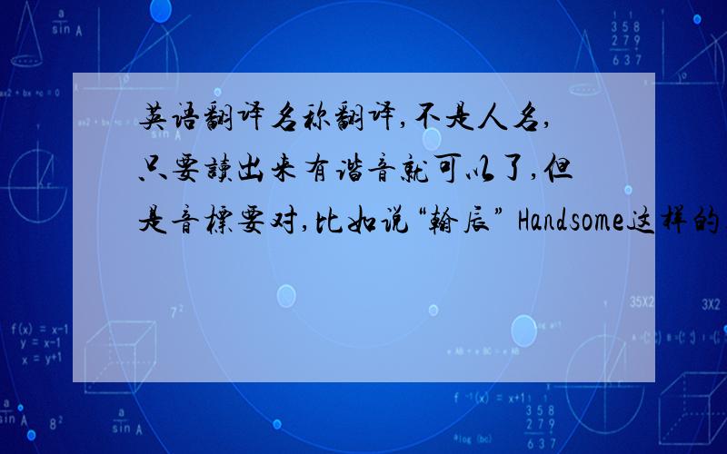 英语翻译名称翻译,不是人名,只要读出来有谐音就可以了,但是音标要对,比如说“翰辰” Handsome这样的类似发音