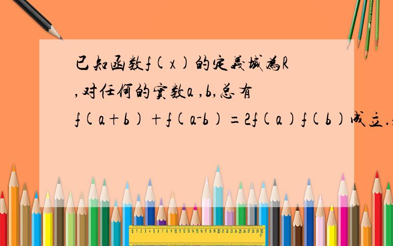 已知函数f(x)的定义域为R,对任何的实数a ,b,总有f(a+b)+f(a-b)=2f(a)f(b)成立．求证：f(x