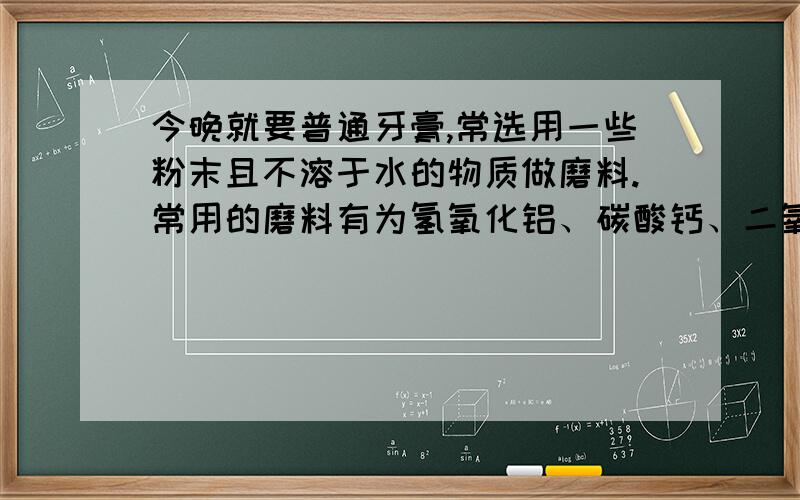 今晚就要普通牙膏,常选用一些粉末且不溶于水的物质做磨料.常用的磨料有为氢氧化铝、碳酸钙、二氧化硅（砂子的主要成分,不与酸