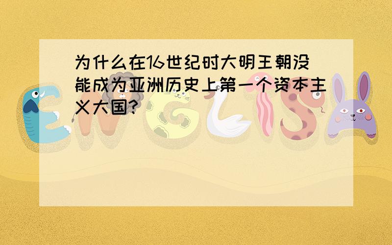 为什么在16世纪时大明王朝没能成为亚洲历史上第一个资本主义大国?