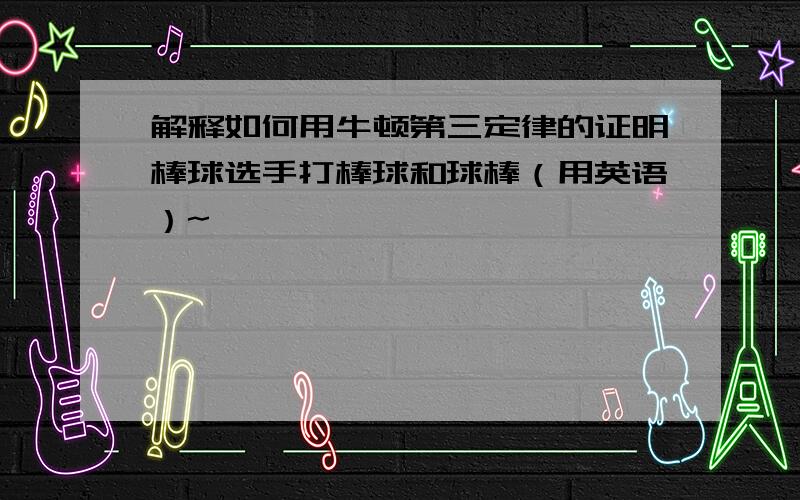 解释如何用牛顿第三定律的证明棒球选手打棒球和球棒（用英语）~