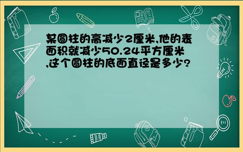 某圆柱的高减少2厘米,他的表面积就减少50.24平方厘米,这个圆柱的底面直径是多少?