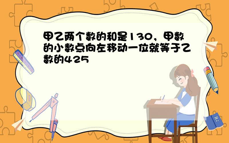 甲乙两个数的和是130，甲数的小数点向左移动一位就等于乙数的425