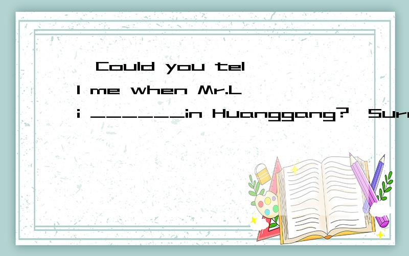 —Could you tell me when Mr.Li ______in Huanggang?—Sure.When