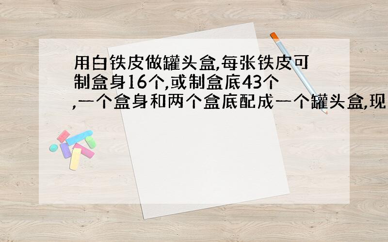 用白铁皮做罐头盒,每张铁皮可制盒身16个,或制盒底43个,一个盒身和两个盒底配成一个罐头盒,现有150张铁