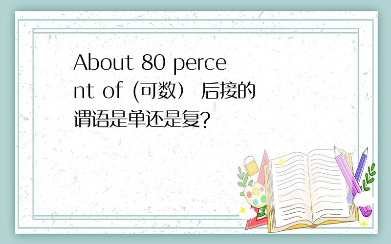 About 80 percent of (可数） 后接的谓语是单还是复?