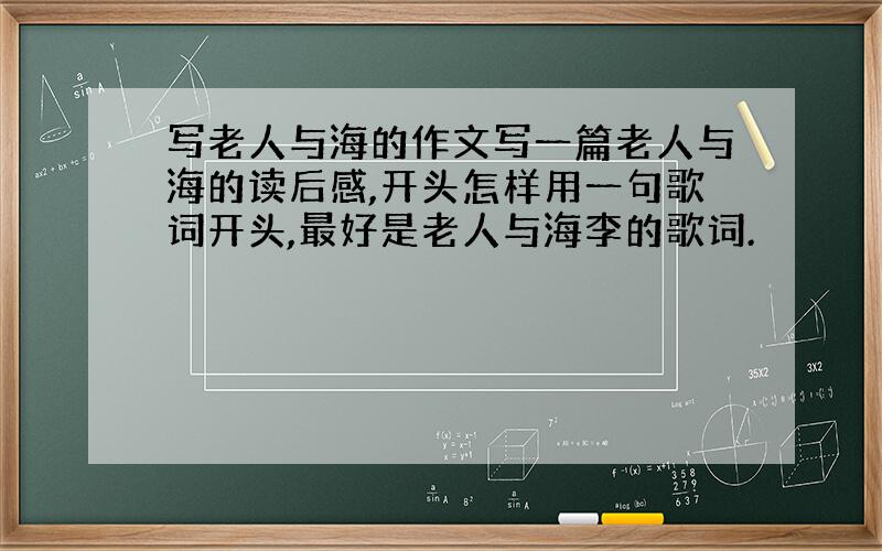 写老人与海的作文写一篇老人与海的读后感,开头怎样用一句歌词开头,最好是老人与海李的歌词.