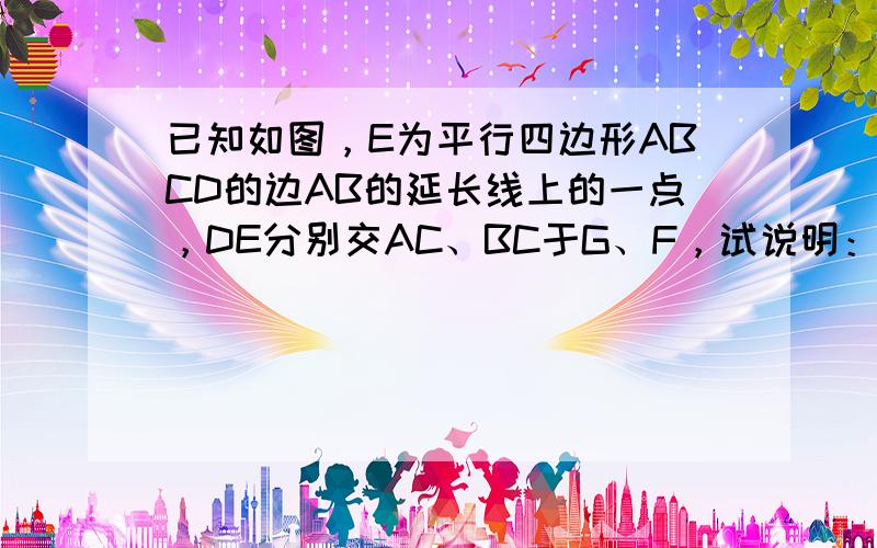 已知如图，E为平行四边形ABCD的边AB的延长线上的一点，DE分别交AC、BC于G、F，试说明：DG是GE、GF的比例中