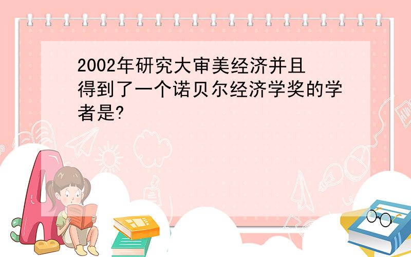 2002年研究大审美经济并且得到了一个诺贝尔经济学奖的学者是?