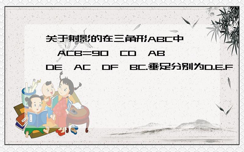 关于射影的在三角形ABC中,∠ACB=90°CD⊥AB,DE⊥AC,DF⊥BC.垂足分别为D.E.F,求证:CD的立方=