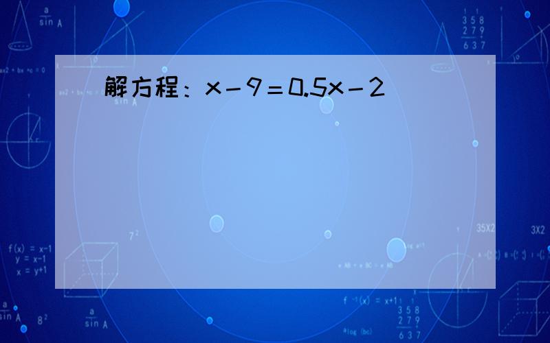 解方程：x－9＝0.5x－2