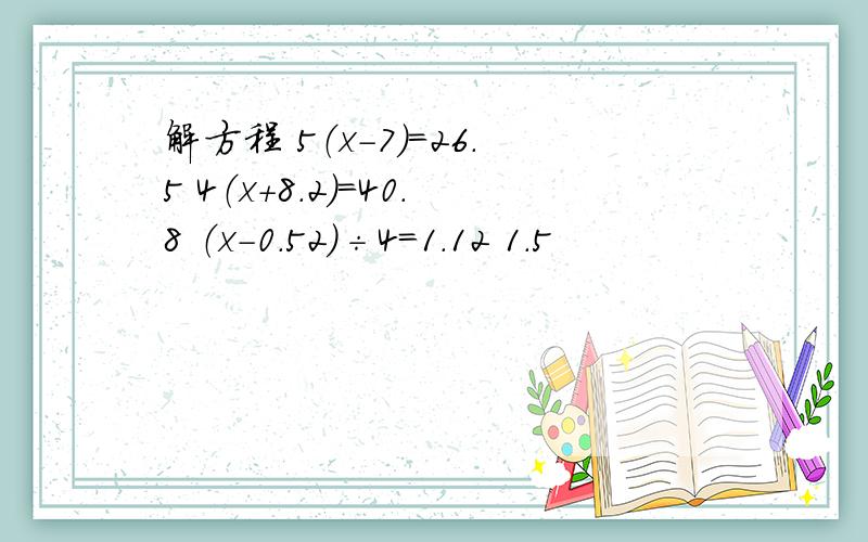 解方程 5（x-7）＝26.5 4（x＋8.2）＝40.8 （x-0.52）÷4＝1.12 1.5