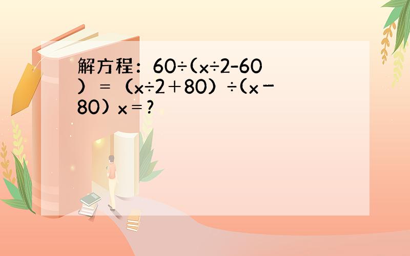 解方程：60÷(x÷2-60）＝（x÷2＋80）÷(x－80) x＝?