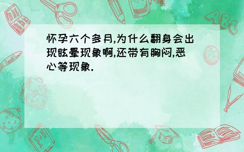 怀孕六个多月,为什么翻身会出现眩晕现象啊,还带有胸闷,恶心等现象.