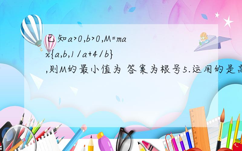 已知a>0,b>0,M=max{a,b,1/a+4/b},则M的最小值为 答案为根号5.运用的是高中的不等式