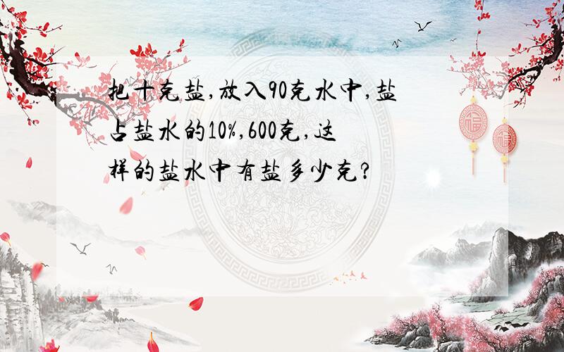 把十克盐,放入90克水中,盐占盐水的10%,600克,这样的盐水中有盐多少克?