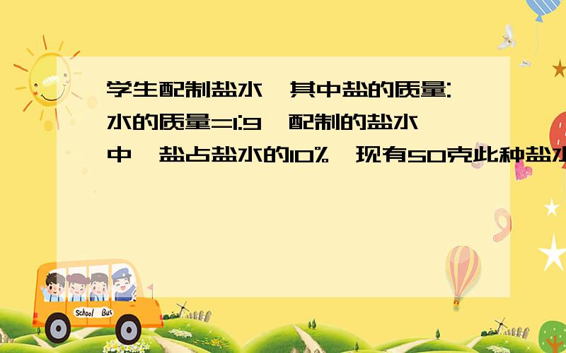 学生配制盐水,其中盐的质量:水的质量=1:9,配制的盐水中,盐占盐水的10%,现有50克此种盐水要进行加水稀释,需要加多