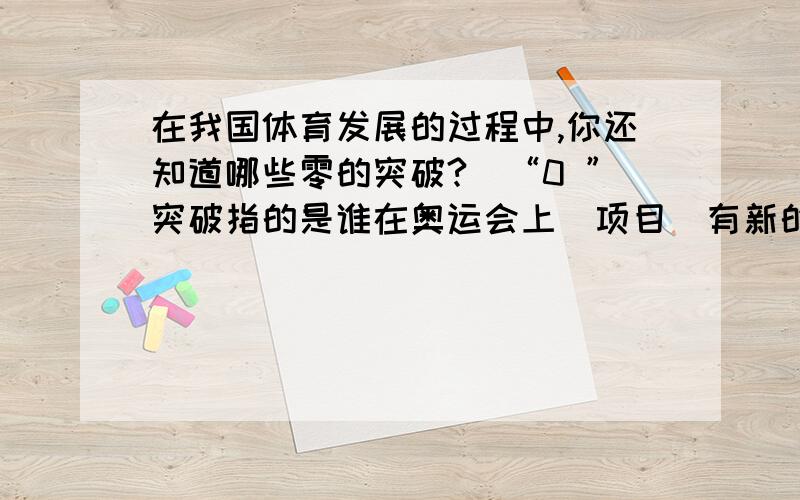 在我国体育发展的过程中,你还知道哪些零的突破?（“0 ”突破指的是谁在奥运会上（项目）有新的突破 ,随便多久的,比如刘翔