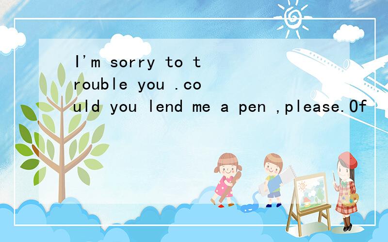 I'm sorry to trouble you .could you lend me a pen ,please.Of