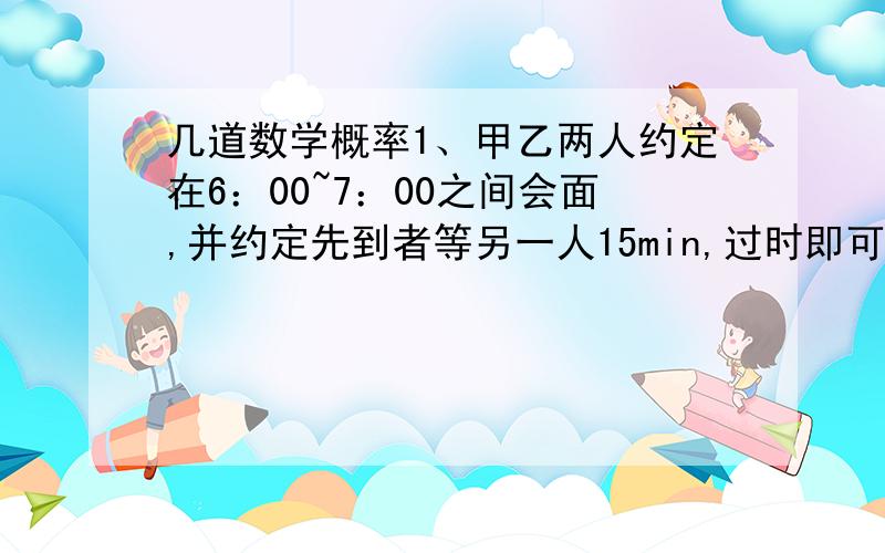 几道数学概率1、甲乙两人约定在6：00~7：00之间会面,并约定先到者等另一人15min,过时即可离去,求两人会面的概率