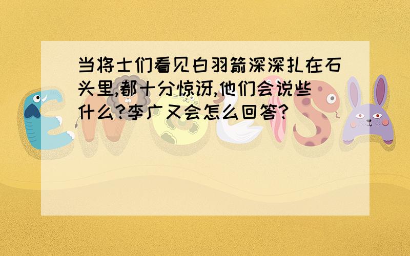 当将士们看见白羽箭深深扎在石头里,都十分惊讶,他们会说些什么?李广又会怎么回答?