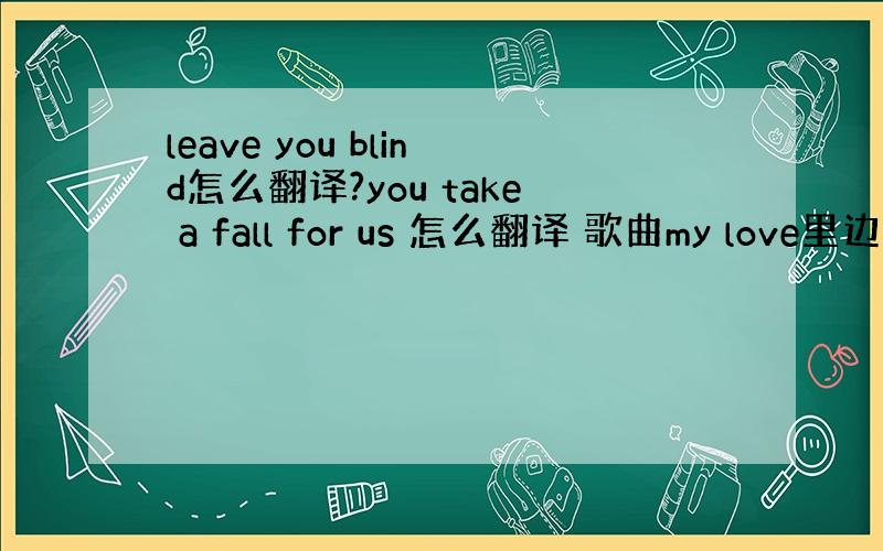 leave you blind怎么翻译?you take a fall for us 怎么翻译 歌曲my love里边的