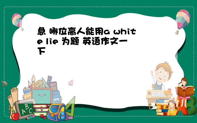 急 哪位高人能用a white lie 为题 英语作文一下