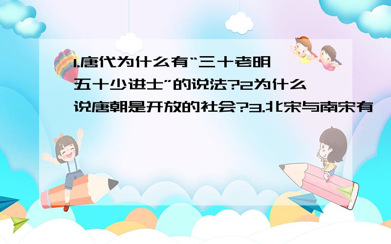 1.唐代为什么有“三十老明,五十少进士”的说法?2为什么说唐朝是开放的社会?3.北宋与南宋有