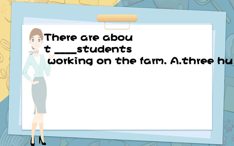 There are about ____students working on the farm. A.three hu