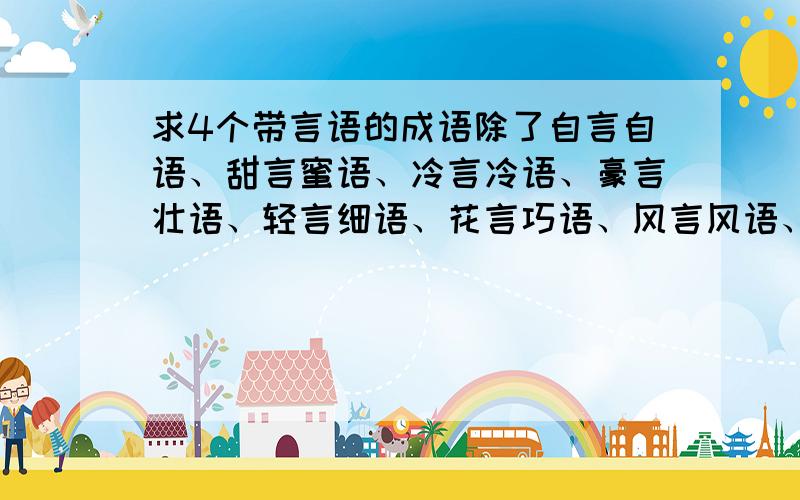 求4个带言语的成语除了自言自语、甜言蜜语、冷言冷语、豪言壮语、轻言细语、花言巧语、风言风语、闲言碎语