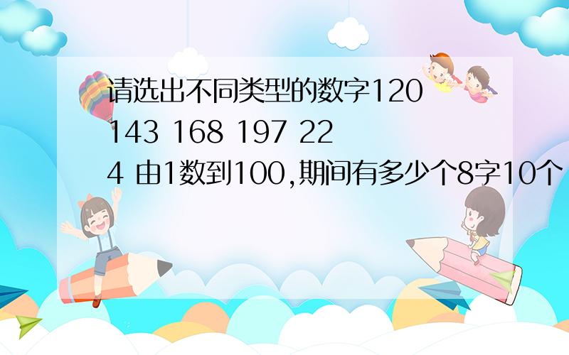 请选出不同类型的数字120 143 168 197 224 由1数到100,期间有多少个8字10个 11个 19个 20