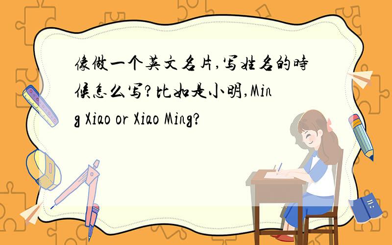 像做一个英文名片,写姓名的时候怎么写?比如是小明,Ming Xiao or Xiao Ming?