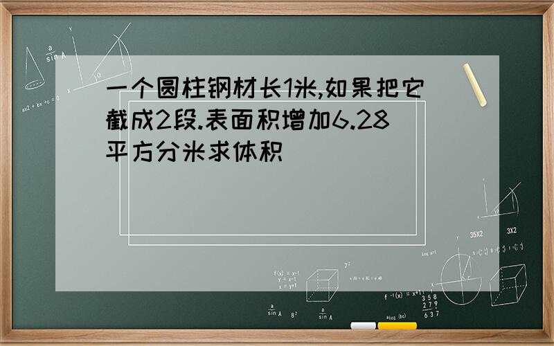 一个圆柱钢材长1米,如果把它截成2段.表面积增加6.28平方分米求体积