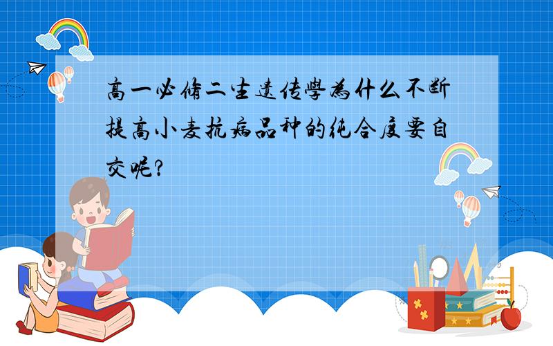 高一必修二生遗传学为什么不断提高小麦抗病品种的纯合度要自交呢?