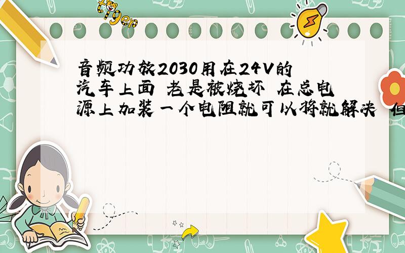 音频功放2030用在24V的汽车上面 老是被烧坏 在总电源上加装一个电阻就可以将就解决 但是电阻发烧严重