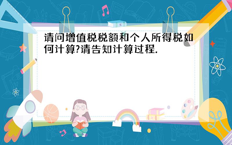 请问增值税税额和个人所得税如何计算?请告知计算过程.