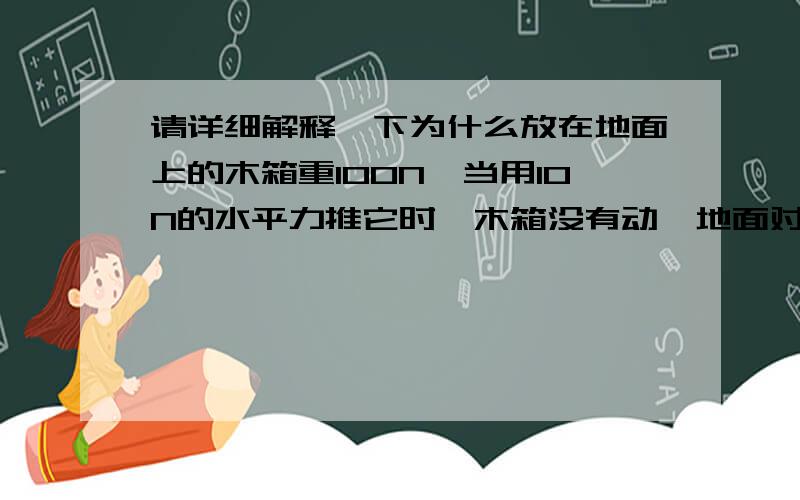 请详细解释一下为什么放在地面上的木箱重100N,当用10N的水平力推它时,木箱没有动,地面对木箱的摩擦力是