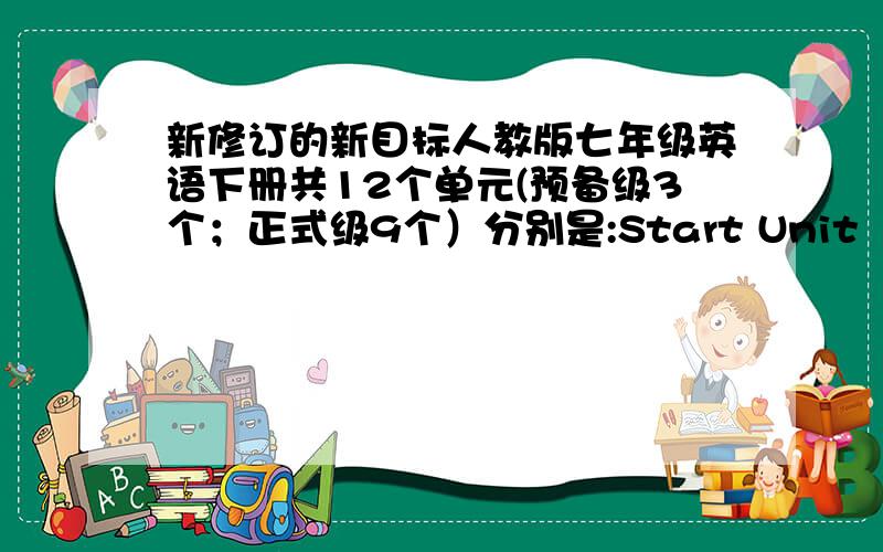 新修订的新目标人教版七年级英语下册共12个单元(预备级3个；正式级9个）分别是:Start Unit 1 Good mo